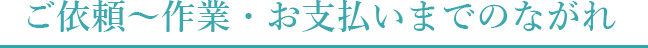 ご依頼～作業・お支払いまでのながれ