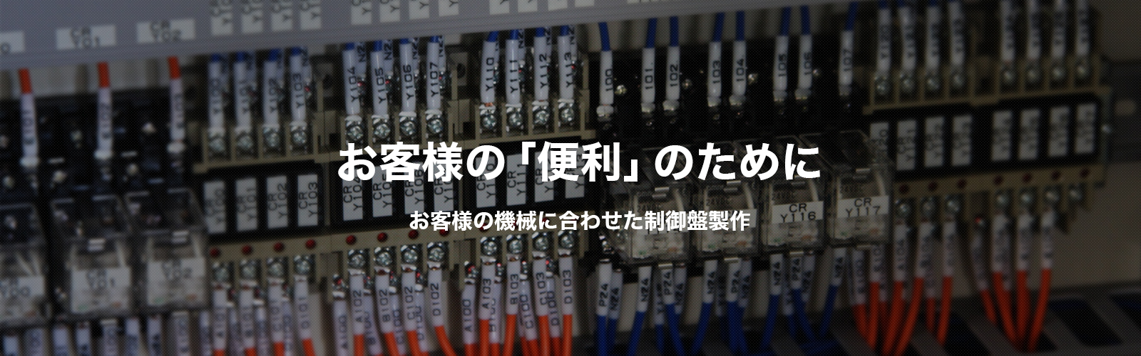 お客様の「便利」のために お客様の機械に合わせた制御盤製作